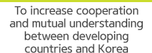 To increase cooperation and mutual understanding between developing countries and Korea