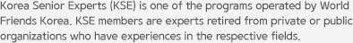 Korea Senior Experts (KSE) is one of the programs operated by World Friends Korea. KSE members are experts retired from private or public organizations who have experiences in the respective fields.