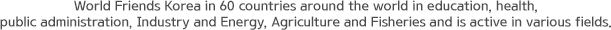 World Friends Korea in 60 countries around the world in education, health, public administration, Industry and Energy, Agriculture and Fisheries and is active in various fields.