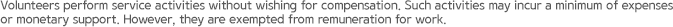 Volunteers perform service activities without wishing for compensation. Such activities may incur a minimum of expenses or monetary support. However, they are exempted from remuneration for work.